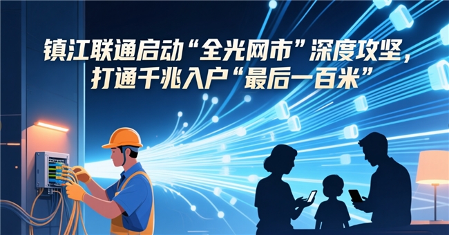 镇江联通启动“全光网市”深度攻坚,打通千兆入户“最后一百米”——以高品质网络底座赋能数字镇江